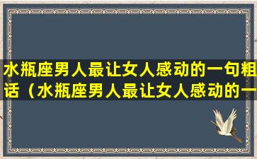 水瓶座男人最让女人感动的一句粗话（水瓶座男人最让女人感动的一句粗话是什么）