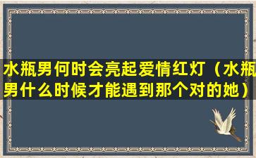 水瓶男何时会亮起爱情红灯（水瓶男什么时候才能遇到那个对的她）