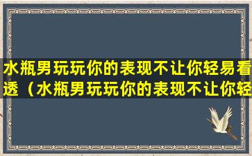 水瓶男玩玩你的表现不让你轻易看透（水瓶男玩玩你的表现不让你轻易看透你的眼睛）