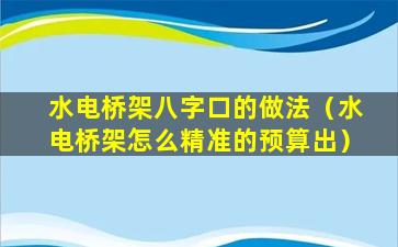 水电桥架八字口的做法（水电桥架怎么精准的预算出）