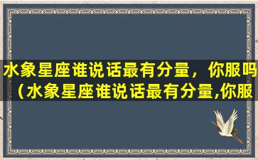 水象星座谁说话最有分量，你服吗（水象星座谁说话最有分量,你服吗）