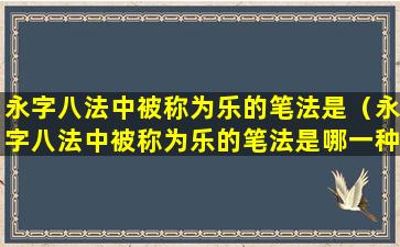 永字八法中被称为乐的笔法是（永字八法中被称为乐的笔法是哪一种）