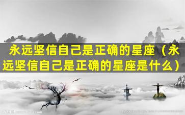 永远坚信自己是正确的星座（永远坚信自己是正确的星座是什么）