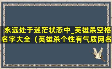 永远处于迷茫状态中_英雄杀空格名字大全（英雄杀个性有气质网名）