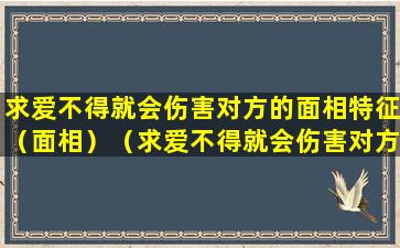 求爱不得就会伤害对方的面相特征（面相）（求爱不得就会伤害对方的面相特征(面相)）