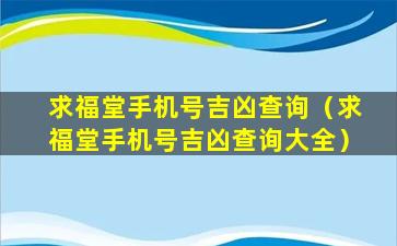 求福堂手机号吉凶查询（求福堂手机号吉凶查询大全）