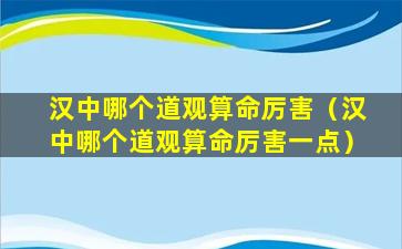 汉中哪个道观算命厉害（汉中哪个道观算命厉害一点）