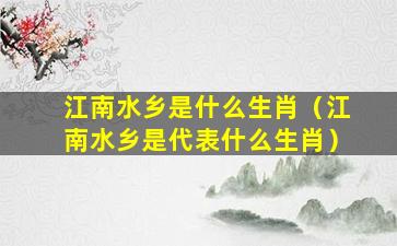 江南水乡是什么生肖（江南水乡是代表什么生肖）