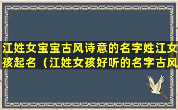 江姓女宝宝古风诗意的名字姓江女孩起名（江姓女孩好听的名字古风仙气）