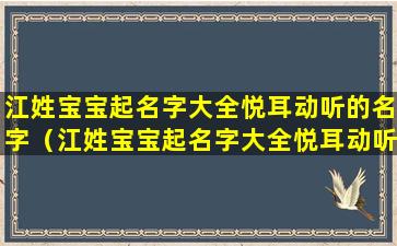 江姓宝宝起名字大全悦耳动听的名字（江姓宝宝起名字大全悦耳动听的名字怎么取）