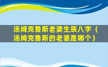 汤姆克鲁斯老婆生辰八字（汤姆克鲁斯的老婆是哪个）