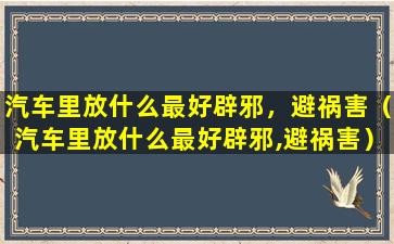 汽车里放什么最好辟邪，避祸害（汽车里放什么最好辟邪,避祸害）