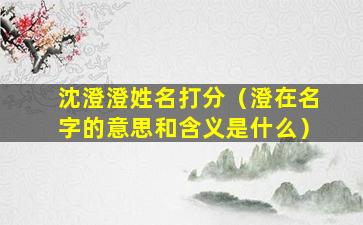 沈澄澄姓名打分（澄在名字的意思和含义是什么）