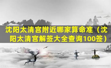 沈阳太清宫附近哪家算命准（沈阳太清宫解签大全查询100签）