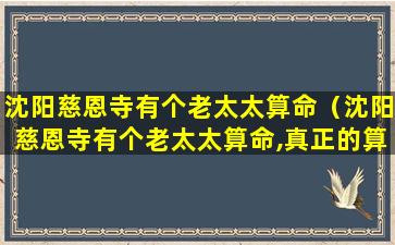 沈阳慈恩寺有个老太太算命（沈阳慈恩寺有个老太太算命,真正的算命不会给你化解的）