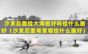 沙发后面挂大海图好吗挂什么画好（沙发后面背景墙挂什么画好）