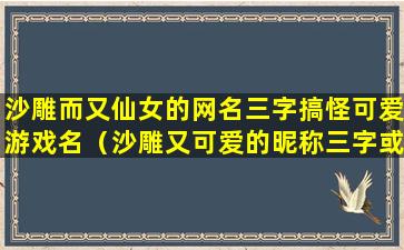 沙雕而又仙女的网名三字搞怪可爱游戏名（沙雕又可爱的昵称三字或两字）