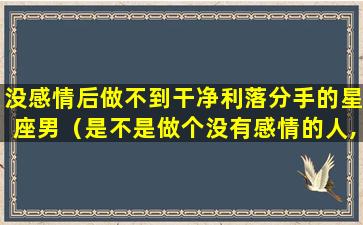 没感情后做不到干净利落分手的星座男（是不是做个没有感情的人,就不会心疼了）