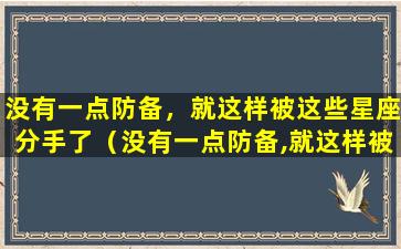 没有一点防备，就这样被这些星座分手了（没有一点防备,就这样被这些星座分手了）