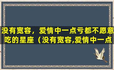 没有宽容，爱情中一点亏都不愿意吃的星座（没有宽容,爱情中一点亏都不愿意吃的星座）