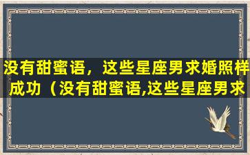 没有甜蜜语，这些星座男求婚照样成功（没有甜蜜语,这些星座男求婚照样成功）