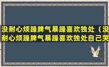 没耐心烦躁脾气暴躁喜欢独处（没耐心烦躁脾气暴躁喜欢独处自己哭）