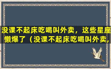 没课不起床吃喝叫外卖，这些星座懒爆了（没课不起床吃喝叫外卖,这些星座懒爆了）