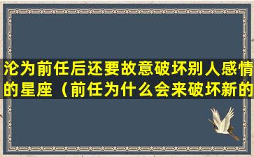 沦为前任后还要故意破坏别人感情的星座（前任为什么会来破坏新的恋情）