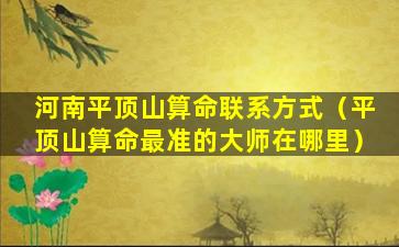 河南平顶山算命联系方式（平顶山算命最准的大师在哪里）