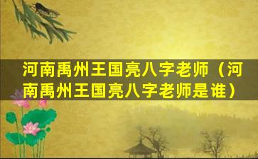 河南禹州王国亮八字老师（河南禹州王国亮八字老师是谁）