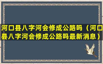 河口县八字河会修成公路吗（河口县八字河会修成公路吗最新消息）