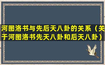 河图洛书与先后天八卦的关系（关于河图洛书先天八卦和后天八卦）