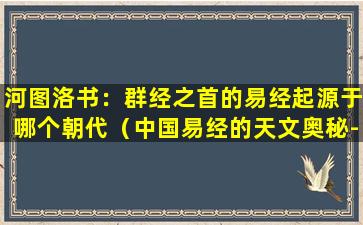 河图洛书：群经之首的易经起源于哪个朝代（中国易经的天文奥秘--揭开河图洛书的神秘面纱）