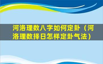 河洛理数八字如何定卦（河洛理数择日怎样定卦气法）