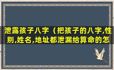 泄露孩子八字（把孩子的八字,性别,姓名,地址都泄漏给算命的怎么办）