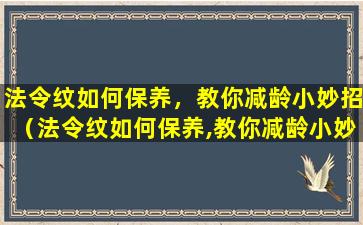 法令纹如何保养，教你减龄小妙招（法令纹如何保养,教你减龄小妙招）