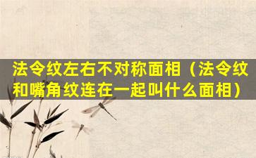 法令纹左右不对称面相（法令纹和嘴角纹连在一起叫什么面相）