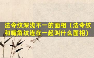 法令纹深浅不一的面相（法令纹和嘴角纹连在一起叫什么面相）