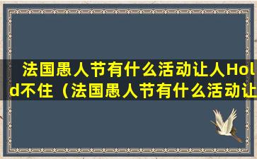 法国愚人节有什么活动让人Hold不住（法国愚人节有什么活动让人hold不住）