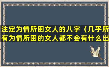 注定为情所困女人的八字（几乎所有为情所困的女人都不会有什么出息）