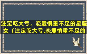 注定吃大亏，恋爱慎重不足的星座女（注定吃大亏,恋爱慎重不足的星座女）