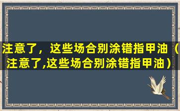 注意了，这些场合别涂错指甲油（注意了,这些场合别涂错指甲油）