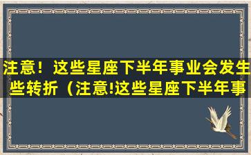 注意！这些星座下半年事业会发生些转折（注意!这些星座下半年事业会发生些转折）