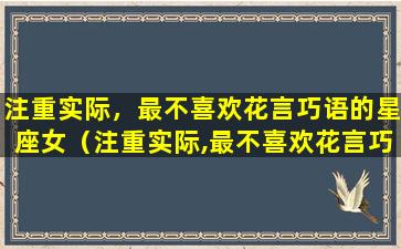 注重实际，最不喜欢花言巧语的星座女（注重实际,最不喜欢花言巧语的星座女）