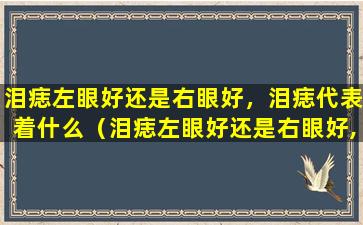 泪痣左眼好还是右眼好，泪痣代表着什么（泪痣左眼好还是右眼好,泪痣代表着什么）