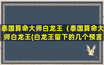 泰国算命大师白龙王（泰国算命大师白龙王(白龙王留下的几个预言)）