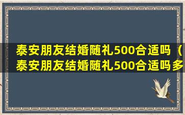 泰安朋友结婚随礼500合适吗（泰安朋友结婚随礼500合适吗多少钱）