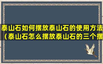 泰山石如何摆放泰山石的使用方法（泰山石怎么摆放泰山石的三个摆放禁忌）