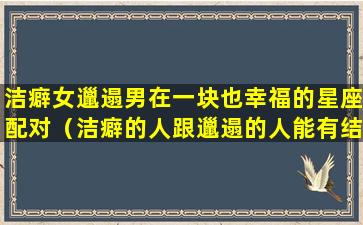 洁癖女邋遢男在一块也幸福的星座配对（洁癖的人跟邋遢的人能有结果吗）