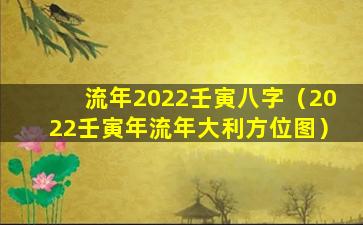 流年2022壬寅八字（2022壬寅年流年大利方位图）